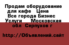 Продам оборудование для кафе › Цена ­ 5 - Все города Бизнес » Услуги   . Московская обл.,Серпухов г.